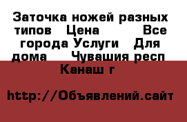 Заточка ножей разных типов › Цена ­ 200 - Все города Услуги » Для дома   . Чувашия респ.,Канаш г.